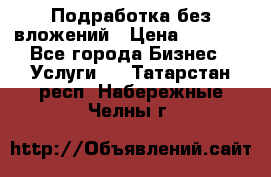 Подработка без вложений › Цена ­ 1 000 - Все города Бизнес » Услуги   . Татарстан респ.,Набережные Челны г.